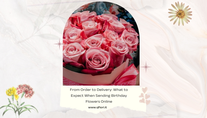 From Order to Delivery: What to Expect When Sending Birthday Flowers Online